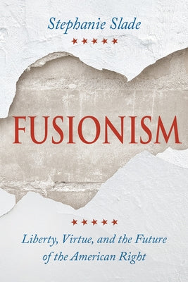 Fusionism: Liberty, Virtue, and the Future of the American Right by Slade, Stephanie