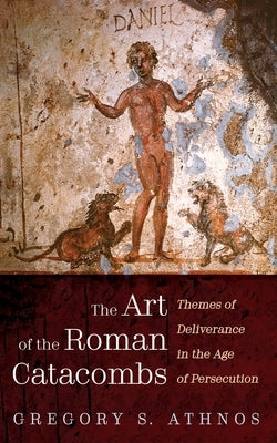 The Art of the Roman Catacombs: Themes of Deliverance in the Age of Persecution by Athnos, Gregory S.