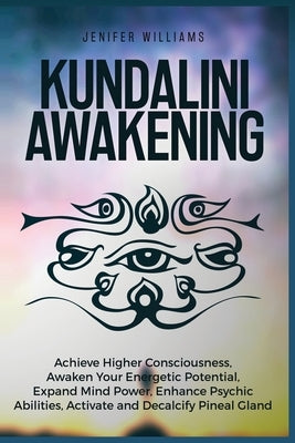 Kundalini Awakening: Achieve Higher Consciousness, Awaken Your Energetic Potential, Expand Mind Power, Enhance Psychic Abilities, Activate and Decalci by Williams, Jenifer