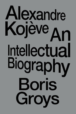 Alexandre Kojève: An Intellectual Biography by Groys, Boris