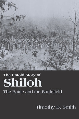 The Untold Story of Shiloh: The Battle and the Battlefield by Smith, Timothy B.