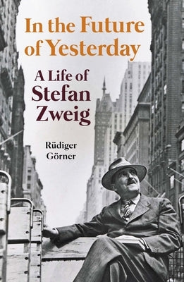 In the Future of Yesterday: A Life of Stefan Zweig by Görner, Rüdiger