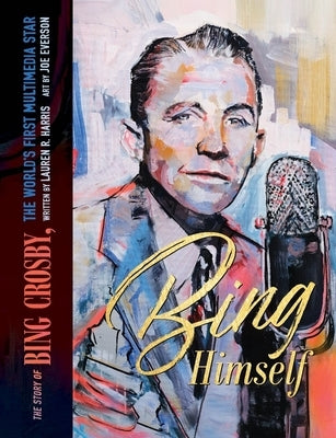 Bing Himself: The Story of Bing Crosby, the World's First Multimedia Star by Harris, Lauren R.