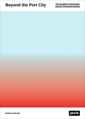 Beyond the Port City: The Condition of Portuality and the Threshold's Field by Moretti, Beatrice