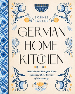 German Home Kitchen: Traditional Recipes That Capture the Flavors of Germany by Sadler, Sophie