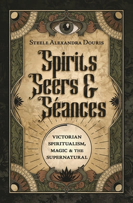Spirits, Seers & Séances: Victorian Spiritualism, Magic & the Supernatural by Douris, Steele Alexandra