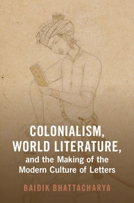 Colonialism, World Literature, and the Making of the Modern Culture of Letters by Bhattacharya, Baidik