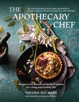 The Apothecary Chef: Recipes with Beneficial Herbs & Plants for a Long and Healthy Life by Macaller, Natasha