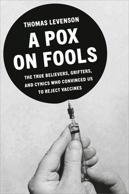 A Pox on Fools: The True Believers, Grifters, and Cynics Who Convinced Us to Reject Vaccines by Levenson, Thomas