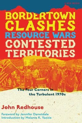 Bordertown Clashes, Resource Wars, and Contested Territories in the Four Corners: The Turbulent 1970s by Redhouse, John