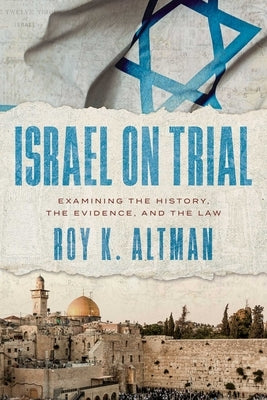 Israel on Trial: Examining the History, the Evidence, and the Law by Altman, Roy K.