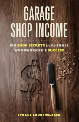 Garage Shop Income: Big Shop Secrets For The Small Woodworker's Success by Loudenslager, Stoane