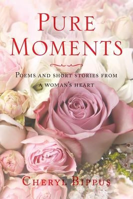 Pure Moments: Poems and short stories from a woman's heart by Bippus, Cheryl