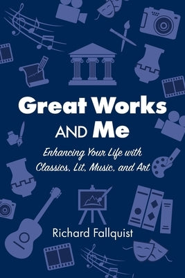 Great Works and Me: Enhancing Your Life with Classics, Lit, Music, and Art by Fallquist, Richard