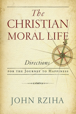 The Christian Moral Life: Directions for the Journey to Happiness by Rziha, John