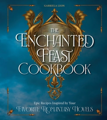 The Enchanted Feast Cookbook: Epic Recipes Inspired by Your Favorite Romantasy Novels by Leon, Gabriela