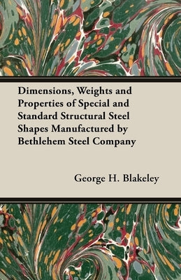 Dimensions, Weights and Properties of Special and Standard Structural Steel Shapes Manufactured by Bethlehem Steel Company by Blakeley, George H.