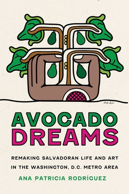 Avocado Dreams: Remaking Salvadoran Life and Art in the Washington, D.C. Metro Area by Rodríguez, Ana Patricia