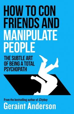How to Con Friends and Manipulate People: The Subtle Art of Being a Total Psychopath by Anderson, Geraint