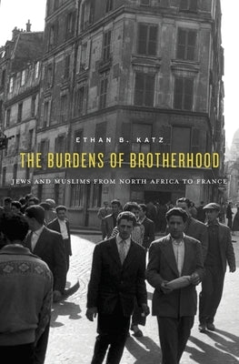 The Burdens of Brotherhood: Jews and Muslims from North Africa to France by Katz, Ethan B.