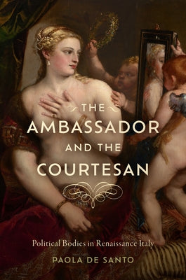 The Ambassador and the Courtesan: Political Bodies in Renaissance Italy by de Santo, Paola