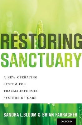 Restoring Sanctuary: A New Operating System for Trauma-Informed Systems of Care by Bloom, Sandra L.