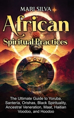 African Spiritual Practices: The Ultimate Guide to Yoruba, Santería, Orishas, Black Spirituality, Ancestral Veneration, Maat, Haitian Voodoo, and Hood by Silva, Mari