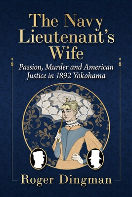 The Navy Lieutenant's Wife: Passion, Murder and American Justice in 1892 Yokohama by Dingman, Roger