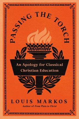 Passing the Torch: An Apology for Classical Christian Education by Markos, Louis