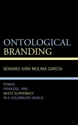 Ontological Branding: Power, Privilege, and White Supremacy in a Colorblind World by Molina García, Bonard Iván