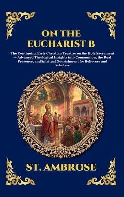 On the Eucharist B: The Continuing Early Christian Treatise on the Holy Sacrament - Advanced Theological Insights into Communion, the Real Presence, a by St Ambrose