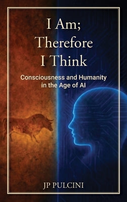I Am; Therefore I Think: Consciousness and Humanity in the Age of AI by Pulcini, Jp