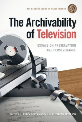 The Archivability of Television: Essays on Preservation and Perseverance by Bratslavsky, Lauren