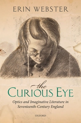 Curious Eye: Optics and Imaginative Literature in Seventeenth-Century England by Webster, Erin