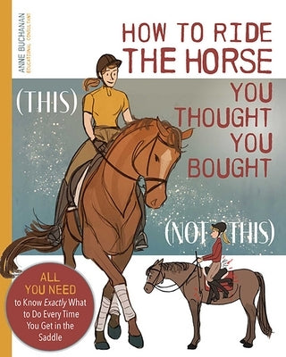 How to Ride the Horse You Thought You Bought: All You Need to Know Exactly What to Do Every Time You Get in the Saddle by Buchanan, Anne