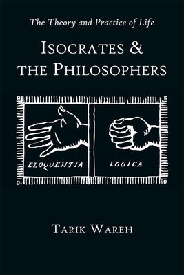 The Theory and Practice of Life: Isocrates and the Philosophers by Wareh, Tarik