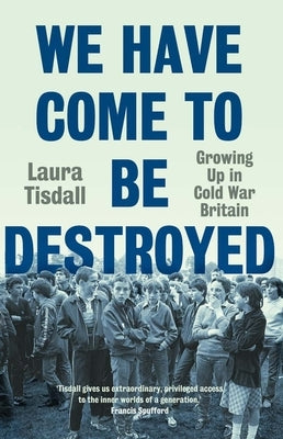 We Have Come to Be Destroyed: Growing Up in Cold War Britain by Tisdall, Laura