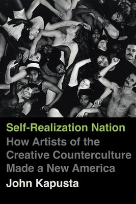 Self-Realization Nation: How Artists of the Creative Counterculture Made a New America by Kapusta, John
