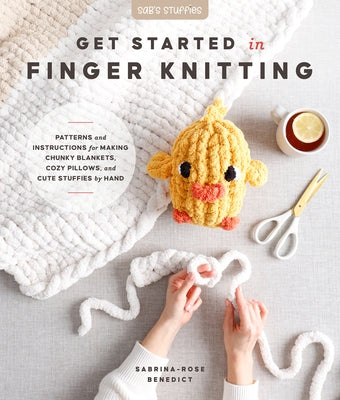 Get Started in Finger Knitting: Patterns and Instructions for Making Chunky Blankets, Cozy Pillows, and Cute Stuffies by Hand by Benedict, Sabrina-Rose
