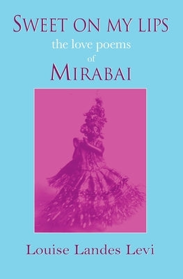 Sweet On My Lips: the love poems of Mirabai by Levi, Louise Landes