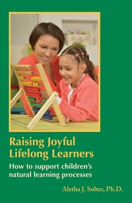 Raising Joyful Lifelong Learners: How to Support Children's Natural Learning Processes by Solter, Aletha J.