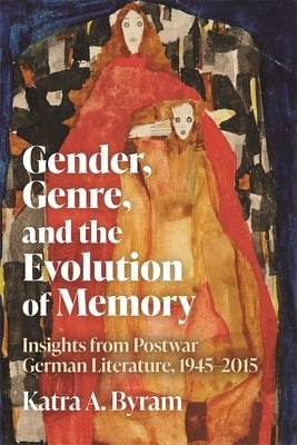 Gender, Genre, and the Evolution of Memory: Insights from Postwar German Literature, 1945-2015 by Byram, Katra A.