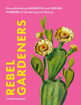 Rebel Gardeners: Groundbreaking Mavericks and Unsung Pioneers of Gardening and Botany by Anderson, Camilla