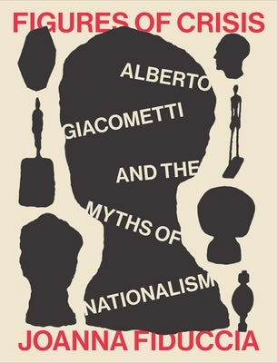 Figures of Crisis: Alberto Giacometti and the Myths of Nationalism by Fiduccia, Joanna