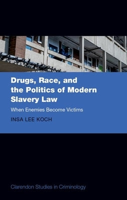 Drugs, Race, and the Politics of Modern Slavery Law: When Enemies Become Victims by Koch, Insa Lee