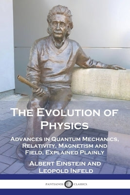 The Evolution of Physics: Advances in Quantum Mechanics, Relativity, Magnetism and Field, Explained Plainly by Einstein, Albert