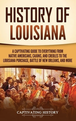 History of Louisiana: A Captivating Guide to Everything from Native Americans, Cajuns, and Creoles to the Louisiana Purchase, Battle of New Orleans, a by History, Captivating