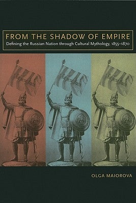 From the Shadow of Empire: Defining the Russian Nation Through Cultural Mythology, 1855-1870 by Maiorova, Olga