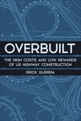 Overbuilt: The High Costs and Low Rewards of Us Highway Construction by Guerra, Erick