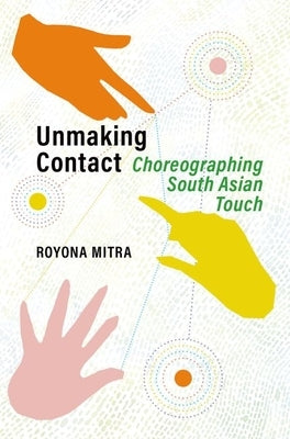 Unmaking Contact: Choreographing South Asian Touch by Mitra, Royona